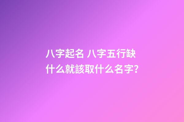 八字起名 八字五行缺什么就該取什么名字？